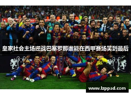 皇家社会主场迎战巴塞罗那谁能在西甲赛场笑到最后