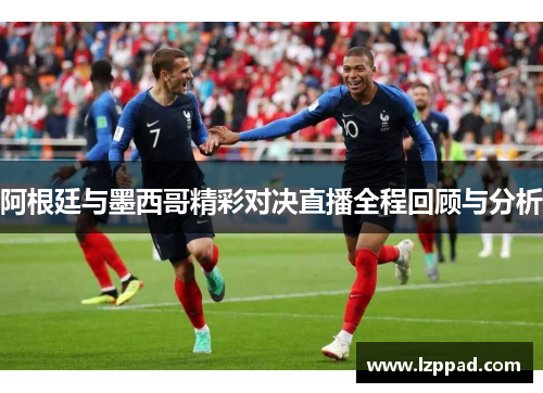 阿根廷与墨西哥精彩对决直播全程回顾与分析