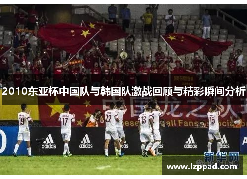 2010东亚杯中国队与韩国队激战回顾与精彩瞬间分析