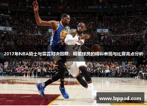 2017年NBA骑士与雷霆对决回顾：明星球员的精彩表现与比赛亮点分析