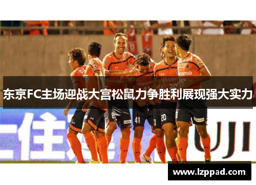 东京FC主场迎战大宫松鼠力争胜利展现强大实力