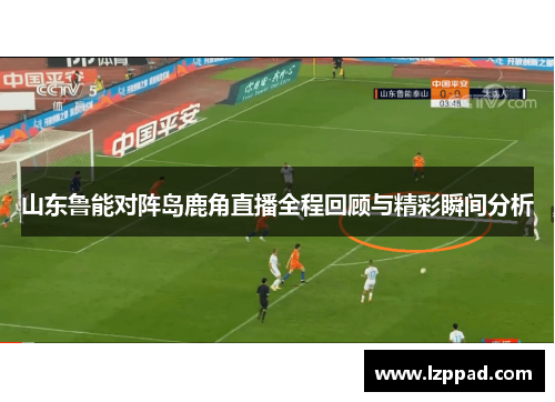 山东鲁能对阵岛鹿角直播全程回顾与精彩瞬间分析