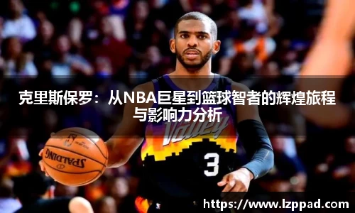 bwin必赢克里斯保罗：从NBA巨星到篮球智者的辉煌旅程与影响力分析