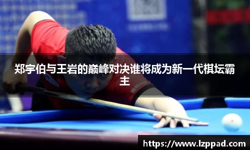 bwin必赢郑宇伯与王岩的巅峰对决谁将成为新一代棋坛霸主